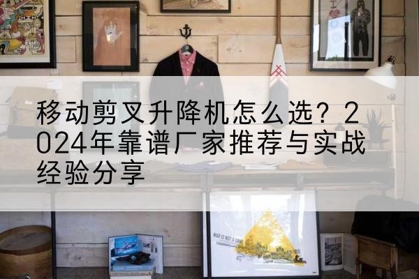 南县升降平台厂家推荐-移动剪叉升降机怎么选?2024年靠谱厂家推荐与实战经验分享