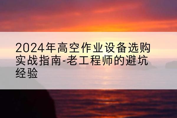 南县高空作业升降机厂家推荐-2024年高空作业设备选购实战指南-老工程师的避坑经验