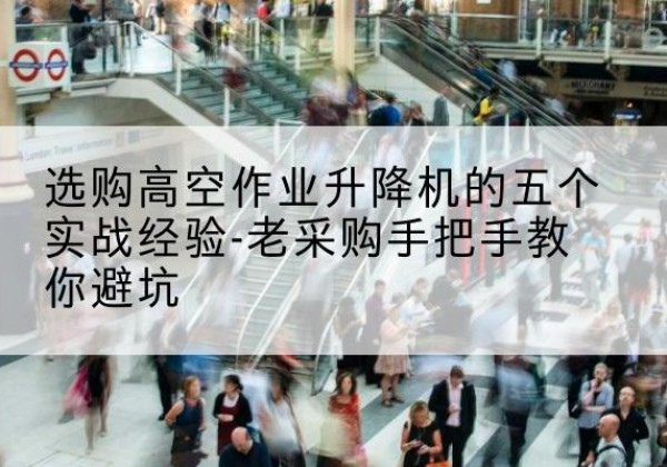 南县高空作业升降机厂家-选购高空作业升降机的五个实战经验-老采购手把手教你避坑