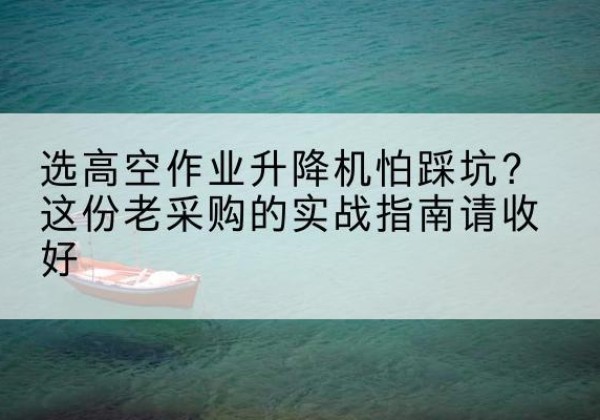 南县高空作业升降机厂家推荐-选高空作业升降机怕踩坑？这份老采购的实战指南请收好