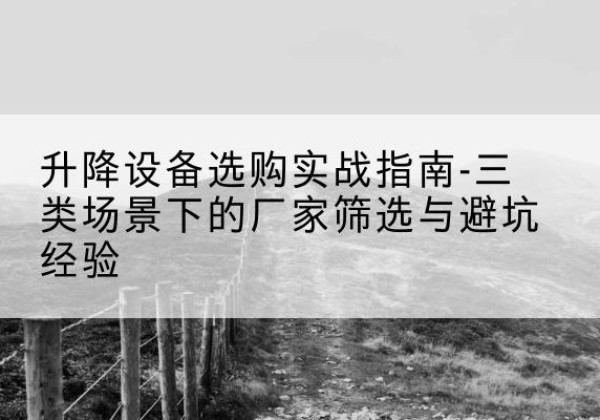 南县移动式升降机厂家推荐-升降设备选购实战指南-三类场景下的厂家筛选与避坑经验