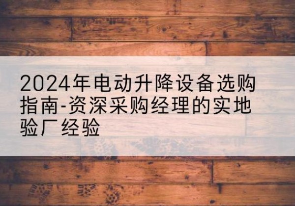 南县电动剪叉升降平台厂家-2024年电动升降设备选购指南-资深采购经理的实地验厂经验