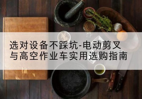 南县电动剪叉升降平台怎么选-选对设备不踩坑-电动剪叉与高空作业车实用选购指南