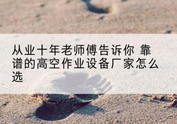 南县高空作业升降机厂家推荐-从业十年老师傅告诉你 靠谱的高空作业设备厂家怎么选
