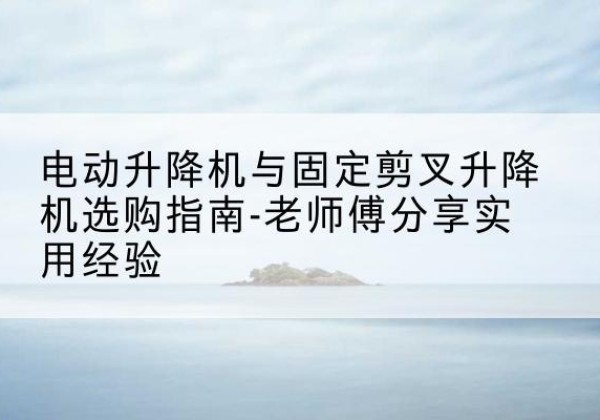南县电动升降机怎么选-电动升降机与固定剪叉升降机选购指南-老师傅分享实用经验