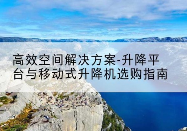 南县升降平台厂家-*空间解决方案-升降平台与移动式升降机选购指南