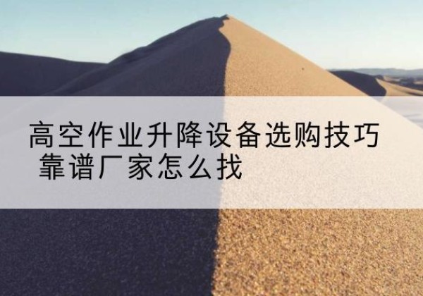 南县电动升降平台厂家推荐-高空作业升降设备选购技巧 靠谱厂家怎么找