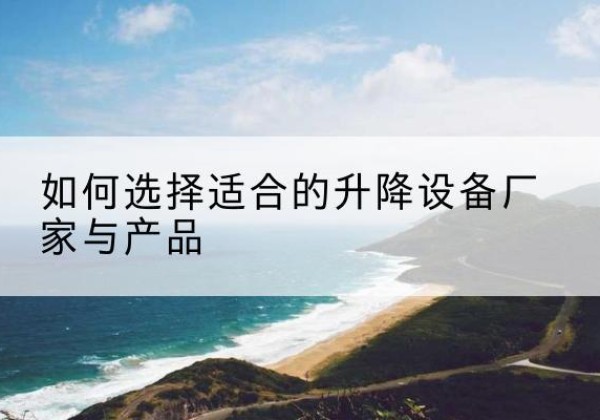 南县电动升降平台厂家-如何选择适合的升降设备厂家与产品